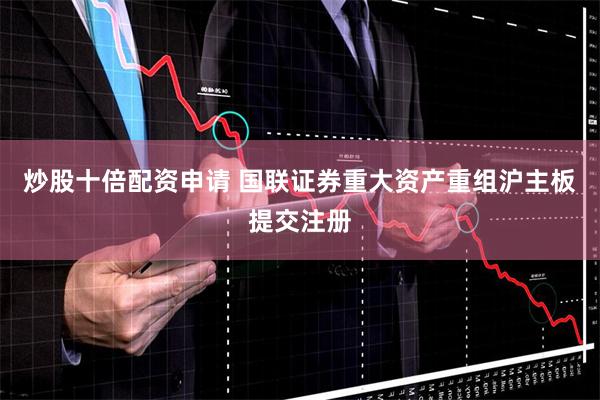 炒股十倍配资申请 国联证券重大资产重组沪主板提交注册