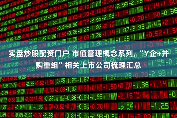 实盘炒股配资门户 市值管理概念系列, “Y企+并购重组”相关上市公司梳理汇总