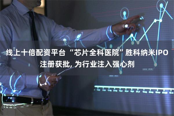 线上十倍配资平台 “芯片全科医院”胜科纳米IPO注册获批, 为行业注入强心剂