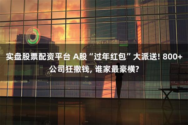 实盘股票配资平台 A股“过年红包”大派送! 800+公司狂撒钱, 谁家最豪横?