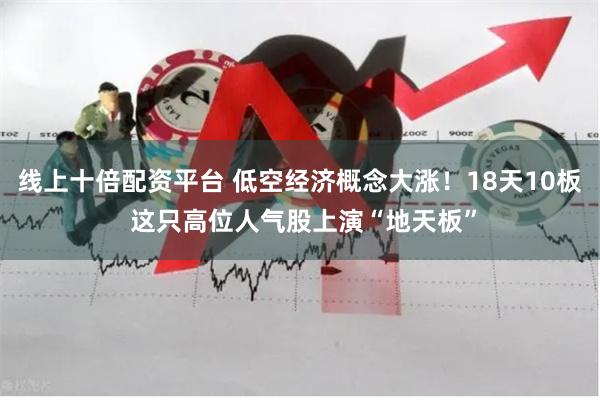 线上十倍配资平台 低空经济概念大涨！18天10板 这只高位人气股上演“地天板”