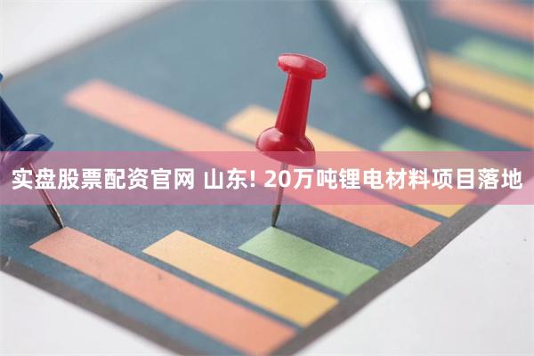 实盘股票配资官网 山东! 20万吨锂电材料项目落地