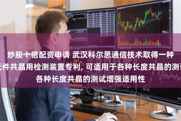 炒股十倍配资申请 武汉科尔思通信技术取得一种通信系统子元件共晶用检测装置专利, 可适用于各种长度共晶的测试增强适用性