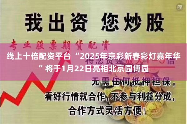 线上十倍配资平台 “2025年京彩新春彩灯嘉年华”将于1月22日亮相北京园博园