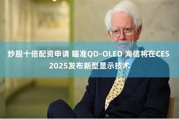 炒股十倍配资申请 瞄准QD-OLED 海信将在CES 2025发布新型显示技术