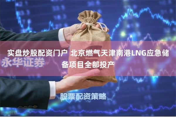 实盘炒股配资门户 北京燃气天津南港LNG应急储备项目全部投产