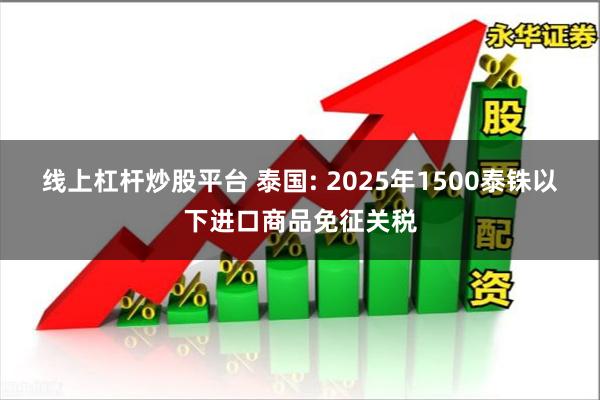 线上杠杆炒股平台 泰国: 2025年1500泰铢以下进口商品免征关税