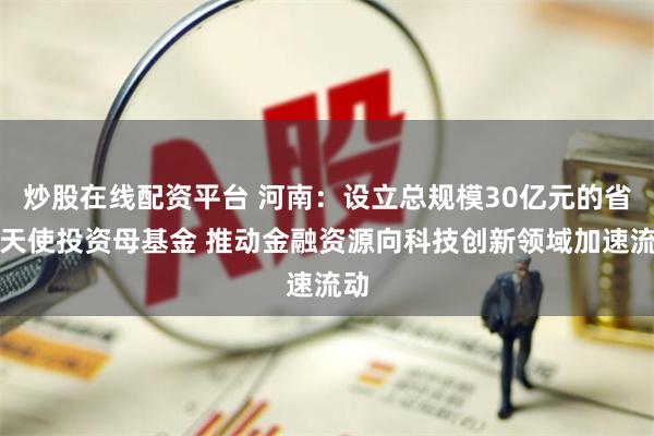 炒股在线配资平台 河南：设立总规模30亿元的省级天使投资母基金 推动金融资源向科技创新领域加速流动