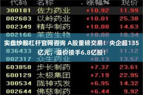 实盘炒股杠杆官网咨询 A股重磅交易！央企超135亿元，溢价接手6.8亿股！