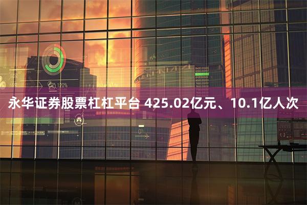 永华证券股票杠杠平台 425.02亿元、10.1亿人次