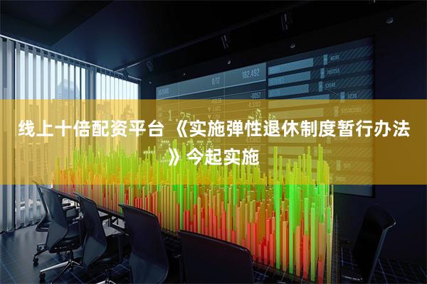 线上十倍配资平台 《实施弹性退休制度暂行办法》今起实施