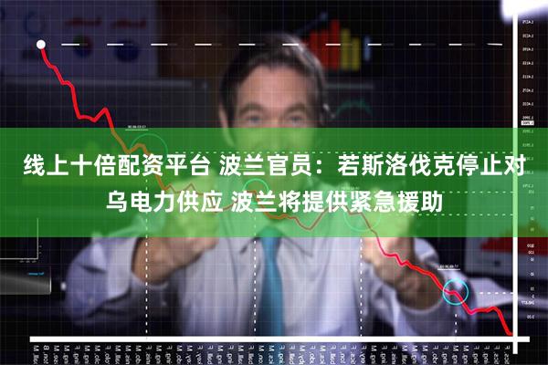 线上十倍配资平台 波兰官员：若斯洛伐克停止对乌电力供应 波兰将提供紧急援助