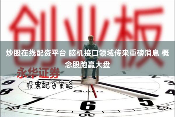 炒股在线配资平台 脑机接口领域传来重磅消息 概念股跑赢大盘