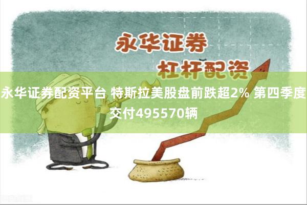 永华证券配资平台 特斯拉美股盘前跌超2% 第四季度交付495570辆
