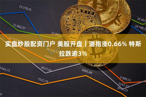 实盘炒股配资门户 美股开盘｜道指涨0.66% 特斯拉跌逾3%