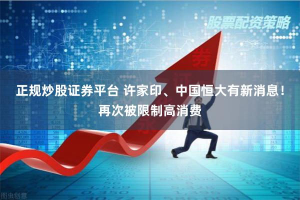 正规炒股证券平台 许家印、中国恒大有新消息！再次被限制高消费