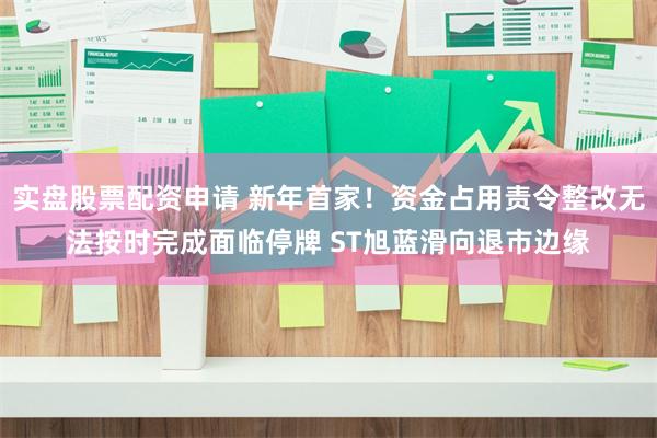 实盘股票配资申请 新年首家！资金占用责令整改无法按时完成面临停牌 ST旭蓝滑向退市边缘