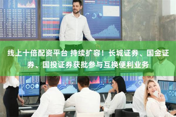 线上十倍配资平台 持续扩容！长城证券、国金证券、国投证券获批参与互换便利业务