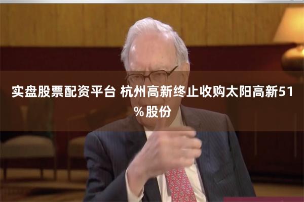实盘股票配资平台 杭州高新终止收购太阳高新51％股份
