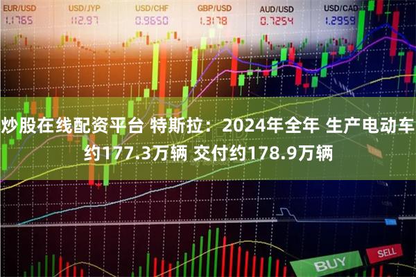 炒股在线配资平台 特斯拉：2024年全年 生产电动车约177.3万辆 交付约178.9万辆
