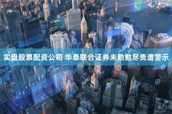 实盘股票配资公司 华泰联合证券未勤勉尽责遭警示