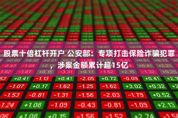 股票十倍杠杆开户 公安部：专项打击保险诈骗犯罪，涉案金额累计超15亿