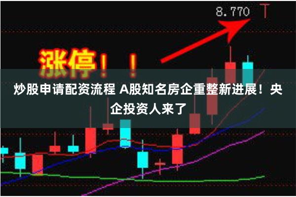 炒股申请配资流程 A股知名房企重整新进展！央企投资人来了