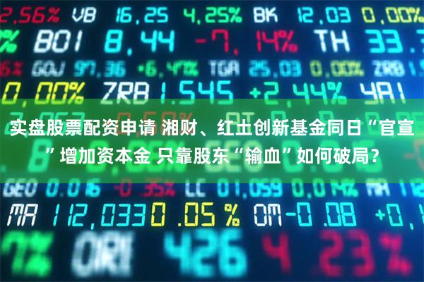 实盘股票配资申请 湘财、红土创新基金同日“官宣”增加资本金 只靠股东“输血”如何破局？