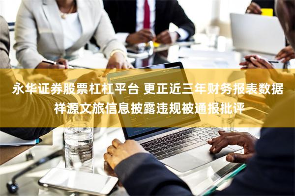 永华证券股票杠杠平台 更正近三年财务报表数据 祥源文旅信息披露违规被通报批评