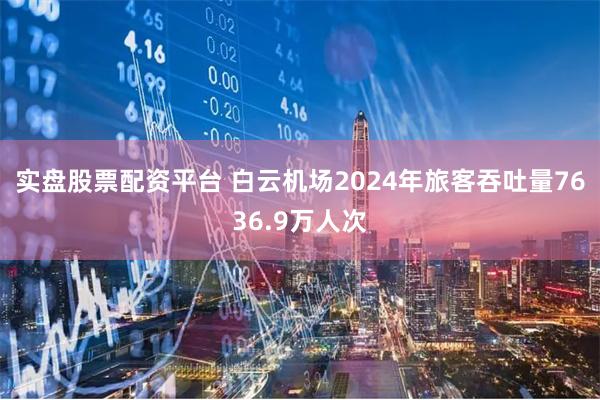 实盘股票配资平台 白云机场2024年旅客吞吐量7636.9万人次