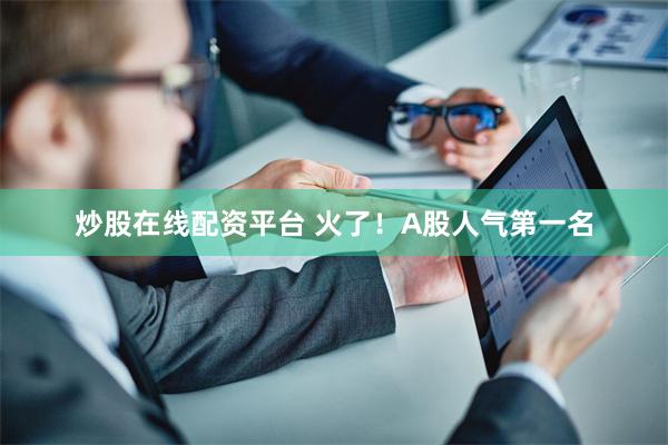炒股在线配资平台 火了！A股人气第一名