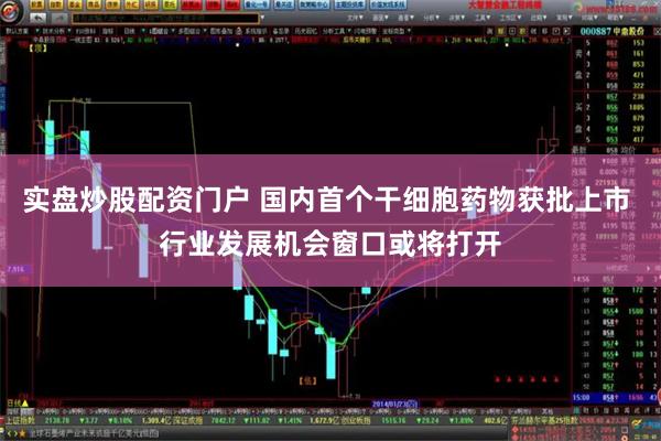实盘炒股配资门户 国内首个干细胞药物获批上市 行业发展机会窗口或将打开