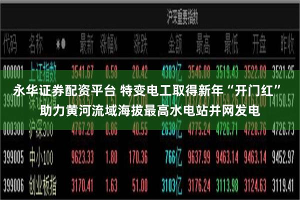 永华证券配资平台 特变电工取得新年“开门红” 助力黄河流域海拔最高水电站并网发电