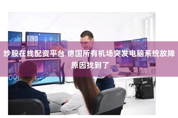 炒股在线配资平台 德国所有机场突发电脑系统故障 原因找到了