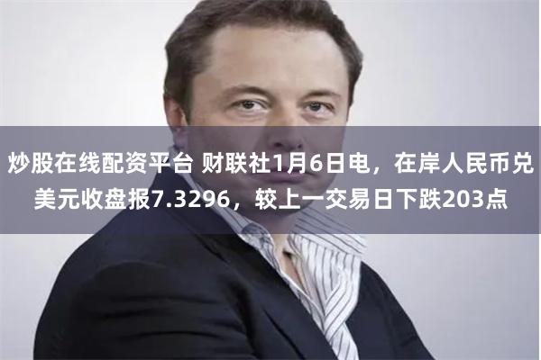 炒股在线配资平台 财联社1月6日电，在岸人民币兑美元收盘报7.3296，较上一交易日下跌203点