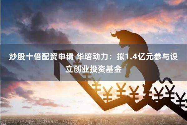 炒股十倍配资申请 华培动力：拟1.4亿元参与设立创业投资基金