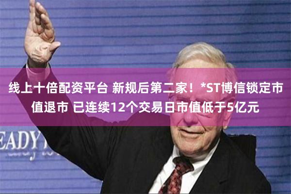 线上十倍配资平台 新规后第二家！*ST博信锁定市值退市 已连续12个交易日市值低于5亿元