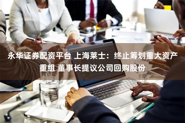永华证券配资平台 上海莱士：终止筹划重大资产重组 董事长提议公司回购股份