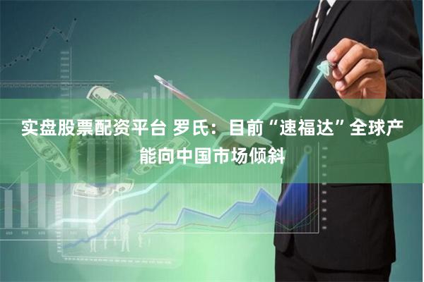 实盘股票配资平台 罗氏：目前“速福达”全球产能向中国市场倾斜