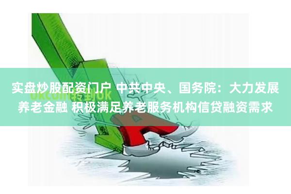 实盘炒股配资门户 中共中央、国务院：大力发展养老金融 积极满足养老服务机构信贷融资需求