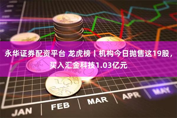 永华证券配资平台 龙虎榜丨机构今日抛售这19股，买入汇金科技1.03亿元