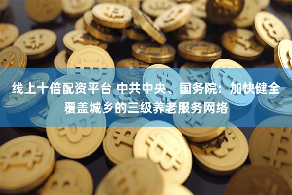线上十倍配资平台 中共中央、国务院：加快健全覆盖城乡的三级养老服务网络