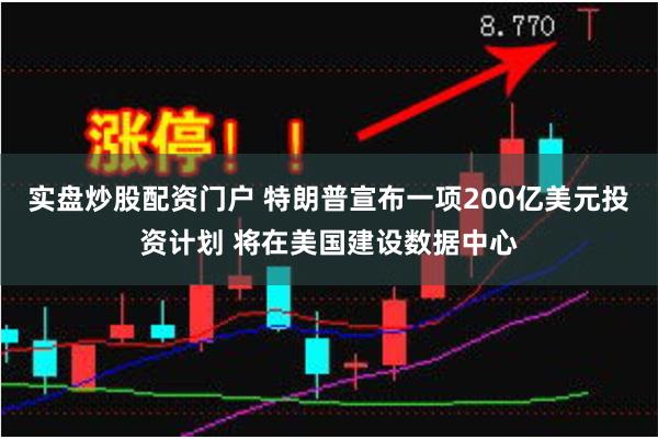 实盘炒股配资门户 特朗普宣布一项200亿美元投资计划 将在美国建设数据中心