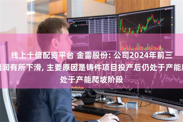 线上十倍配资平台 金雷股份: 公司2024年前三季度净利润有所下滑, 主要原因是铸件项目投产后仍处于产能爬坡阶段