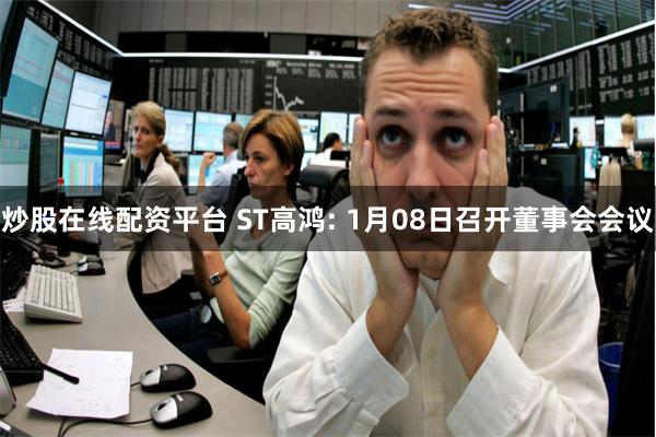 炒股在线配资平台 ST高鸿: 1月08日召开董事会会议
