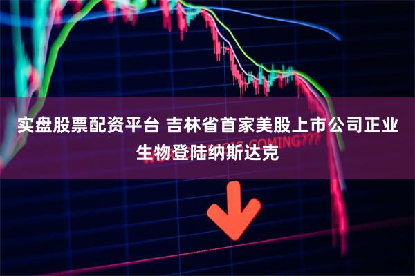 实盘股票配资平台 吉林省首家美股上市公司正业生物登陆纳斯达克