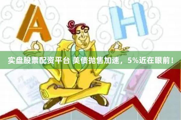实盘股票配资平台 美债抛售加速，5%近在眼前！