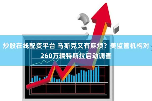 炒股在线配资平台 马斯克又有麻烦？美监管机构对260万辆特斯拉启动调查
