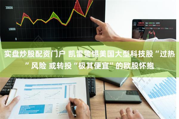 实盘炒股配资门户 凯雷警惕美国大型科技股“过热”风险 或转投“极其便宜”的欧股怀抱