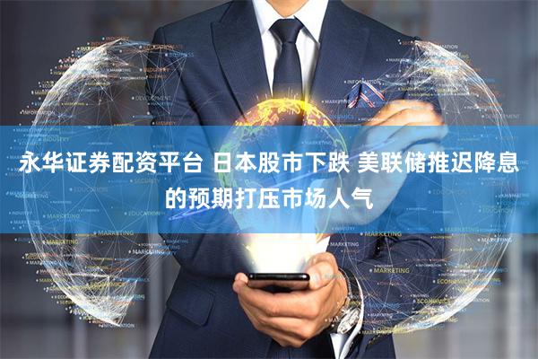 永华证券配资平台 日本股市下跌 美联储推迟降息的预期打压市场人气
